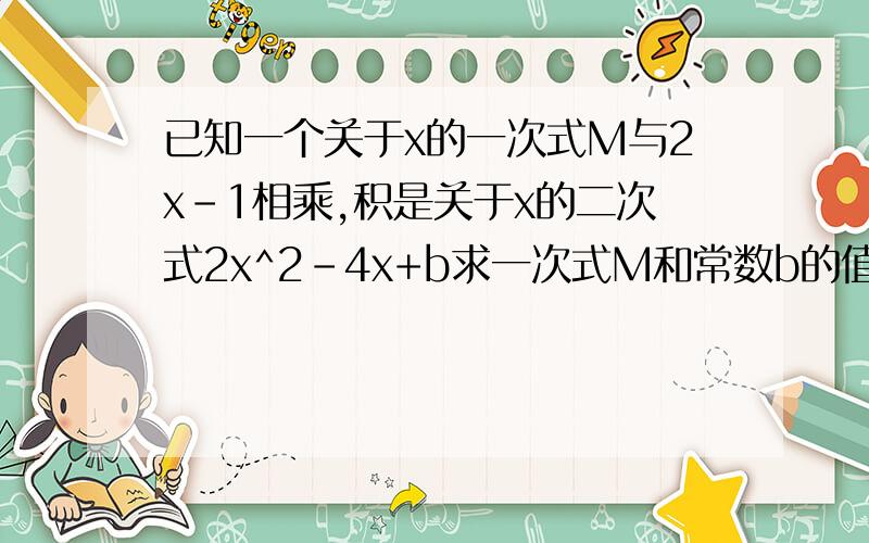 已知一个关于x的一次式M与2x-1相乘,积是关于x的二次式2x^2-4x+b求一次式M和常数b的值