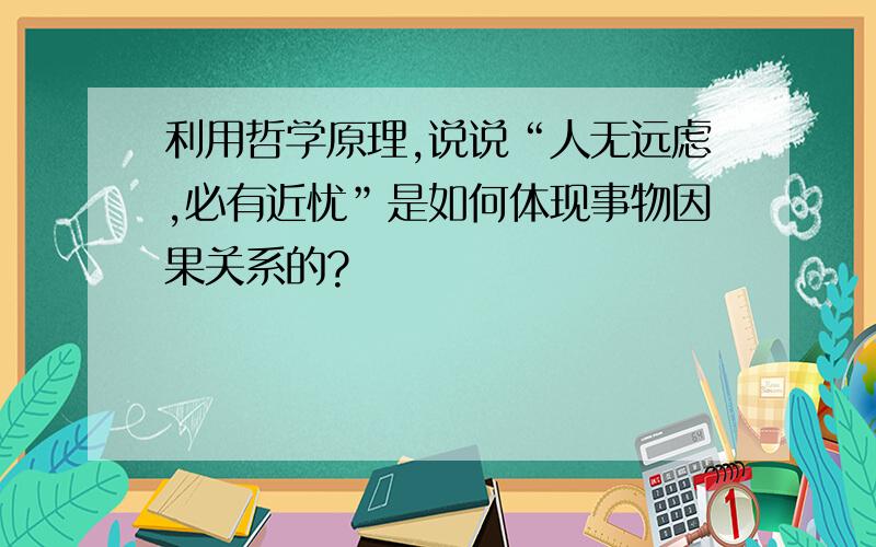 利用哲学原理,说说“人无远虑,必有近忧”是如何体现事物因果关系的?