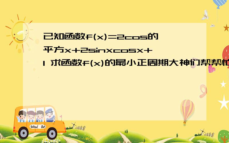 已知函数f(x)=2cos的平方x+2sinxcosx+1 求函数f(x)的最小正周期大神们帮帮忙