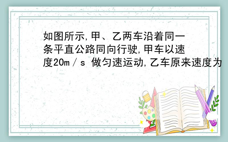 如图所示,甲、乙两车沿着同一条平直公路同向行驶,甲车以速度20m／s 做匀速运动,乙车原来速度为