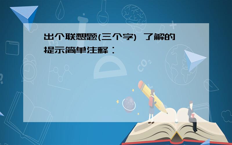 出个联想题(三个字) 了解的提示简单注释：