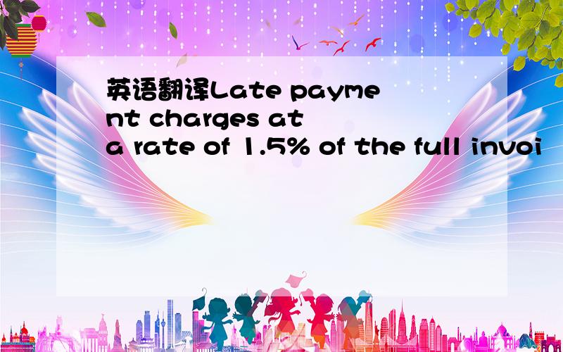 英语翻译Late payment charges at a rate of 1.5% of the full invoi