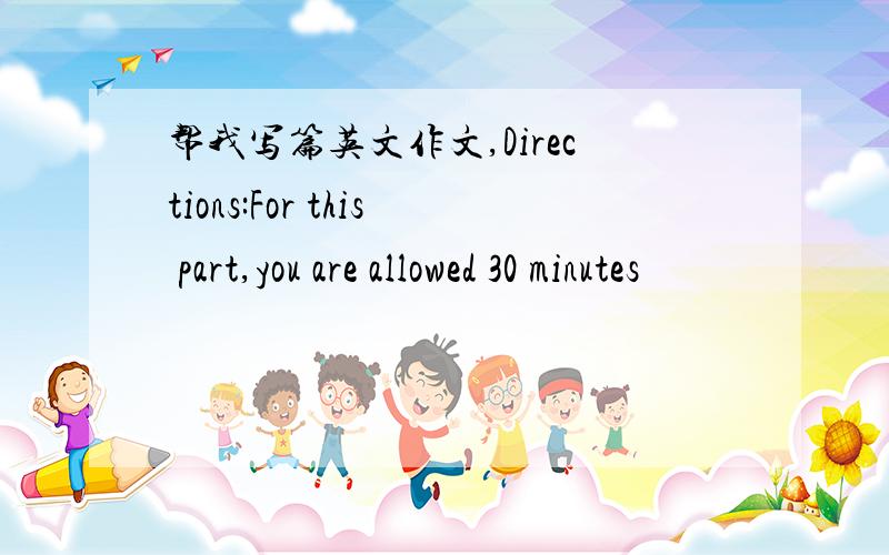 帮我写篇英文作文,Directions:For this part,you are allowed 30 minutes