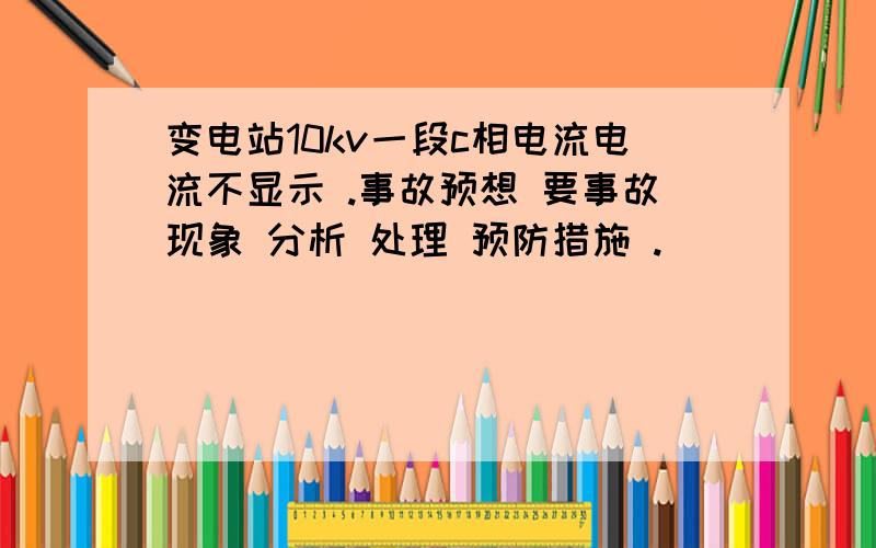 变电站10kv一段c相电流电流不显示 .事故预想 要事故现象 分析 处理 预防措施 .