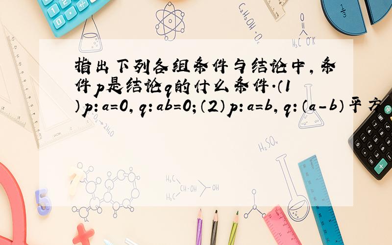 指出下列各组条件与结论中,条件p是结论q的什么条件.（1）p：a=0,q：ab=0；（2）p：a=b,q：（a-b）平方