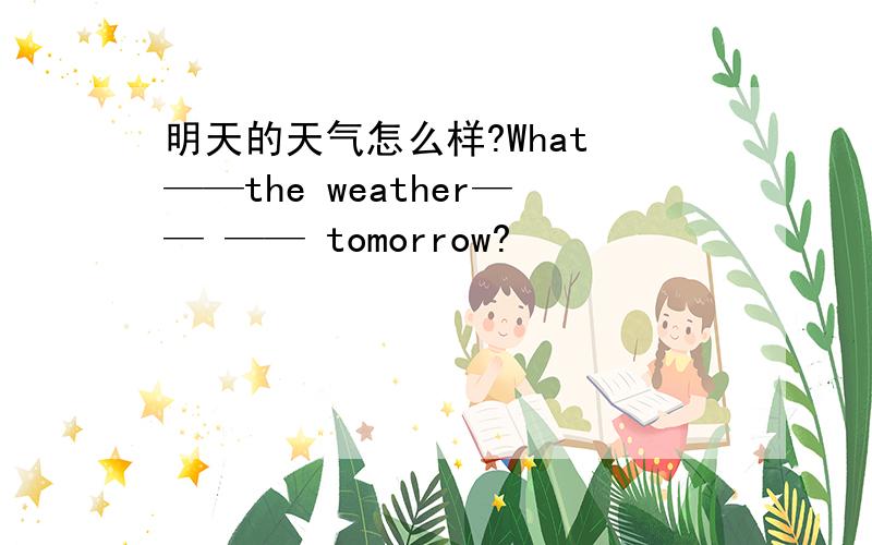 明天的天气怎么样?What ——the weather—— —— tomorrow?