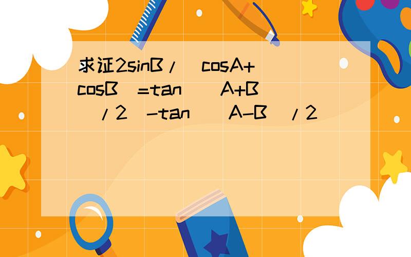 求证2sinB/(cosA+cosB)=tan[(A+B)/2]-tan[(A-B)/2]