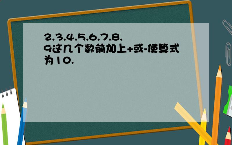 2.3.4.5.6.7.8.9这几个数前加上+或-使算式为10.