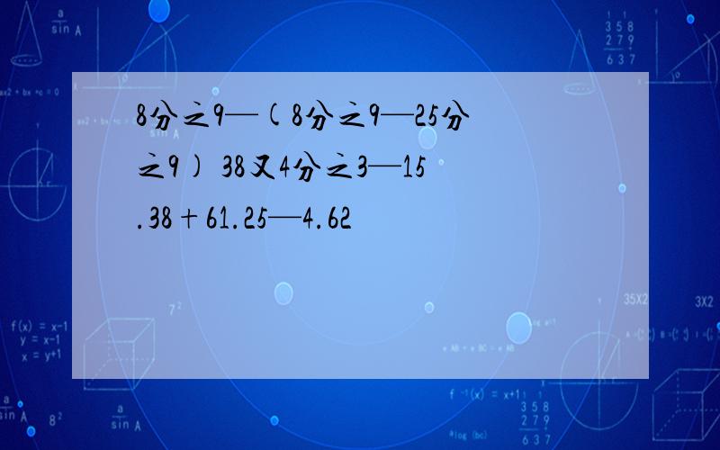 8分之9—(8分之9—25分之9) 38又4分之3—15.38+61.25—4.62