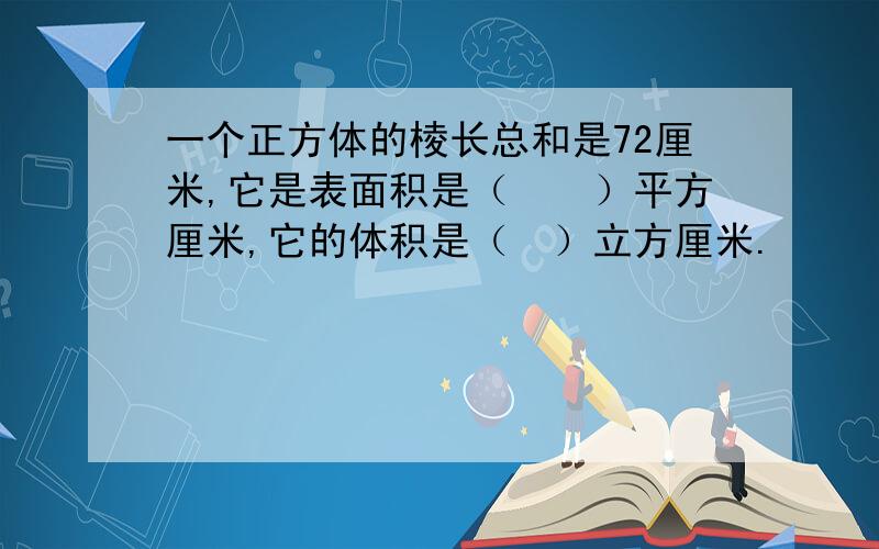 一个正方体的棱长总和是72厘米,它是表面积是（　　）平方厘米,它的体积是（　）立方厘米.