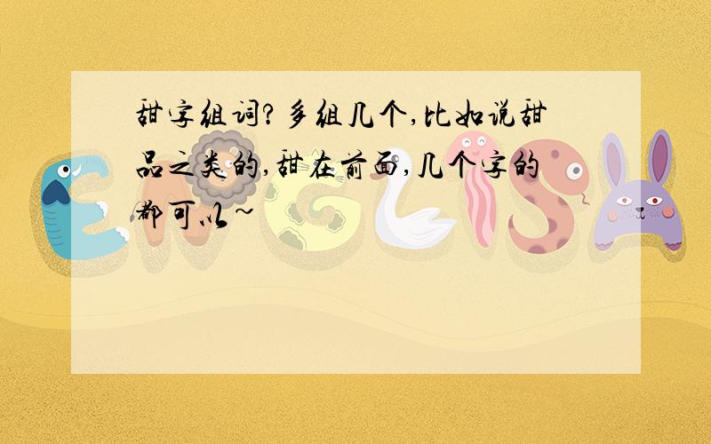 甜字组词?多组几个,比如说甜品之类的,甜在前面,几个字的都可以~