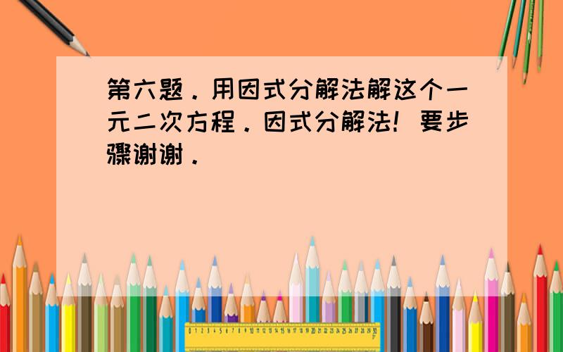 第六题。用因式分解法解这个一元二次方程。因式分解法！要步骤谢谢。