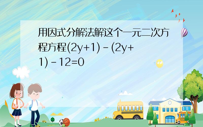 用因式分解法解这个一元二次方程方程(2y+1)-(2y+1)-12=0