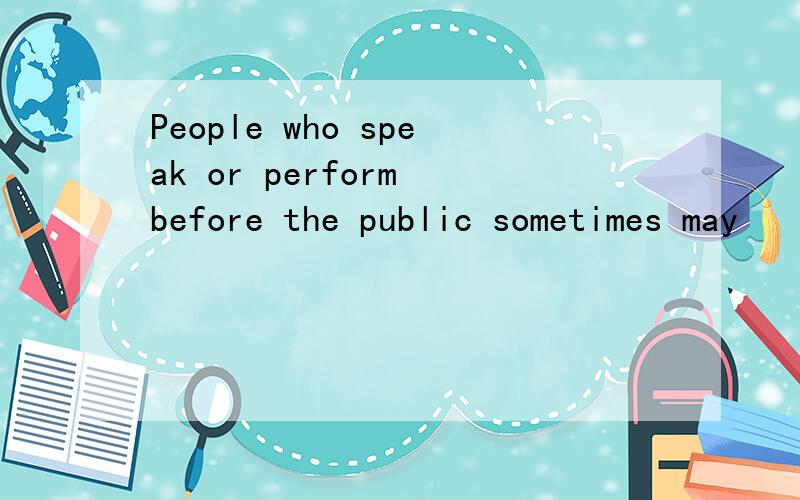 People who speak or perform before the public sometimes may