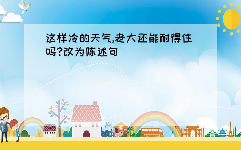 这样冷的天气,老大还能耐得住吗?改为陈述句