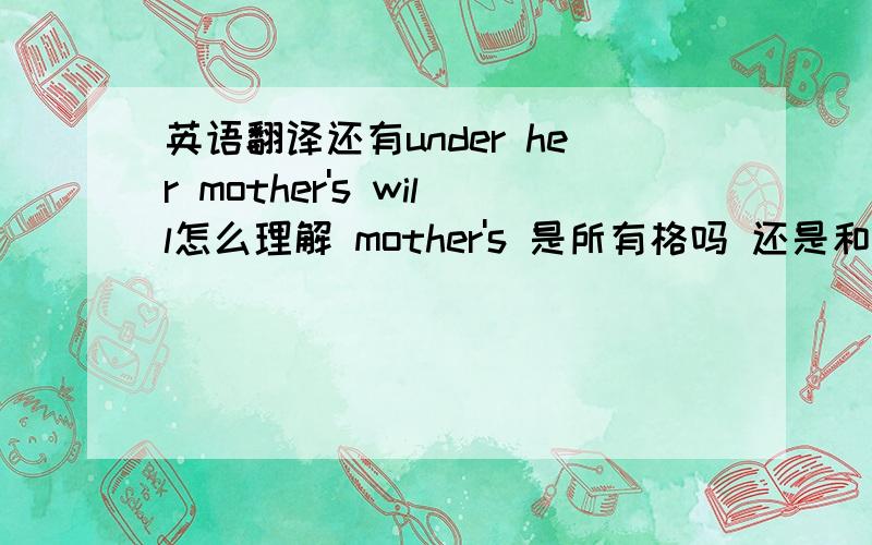 英语翻译还有under her mother's will怎么理解 mother's 是所有格吗 还是和其它词的缩写