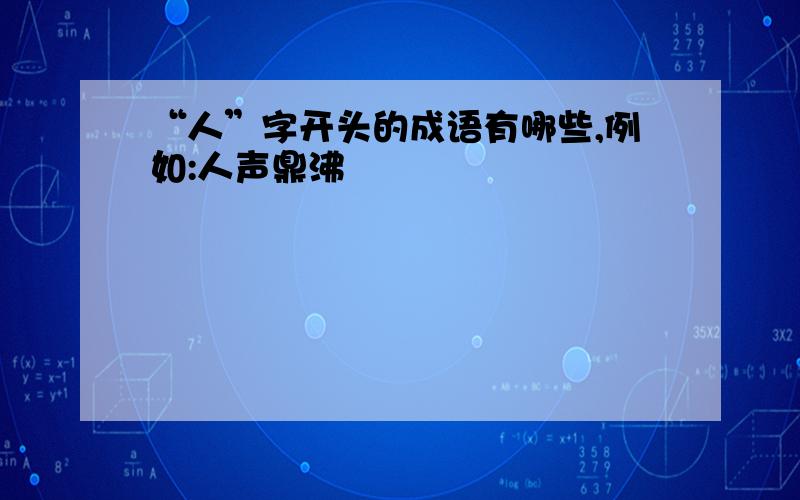 “人”字开头的成语有哪些,例如:人声鼎沸