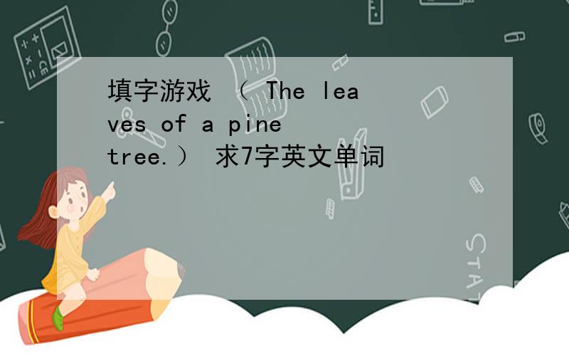 填字游戏 （ The leaves of a pine tree.） 求7字英文单词