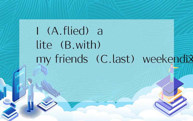 I （A.flied） a lite （B.with） my friends （C.last） weekend这句话中有