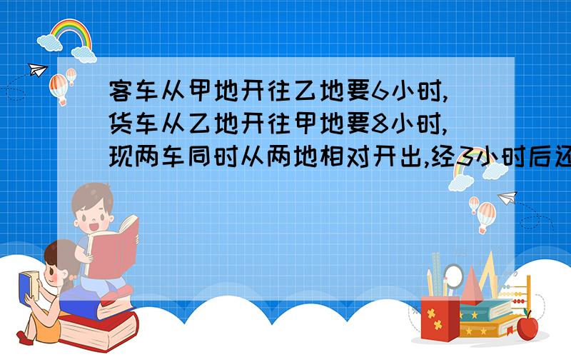 客车从甲地开往乙地要6小时,货车从乙地开往甲地要8小时,现两车同时从两地相对开出,经3小时后还相距72千