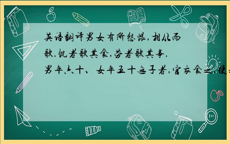 英语翻译男女有所怨恨,相从而歌.饥者歌其食,劳者歌其事.男年六十、女年五十无子者,官衣食之,使之民间求诗.乡移于邑,邑移