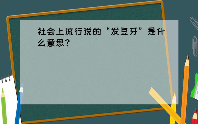 社会上流行说的“发豆牙”是什么意思?