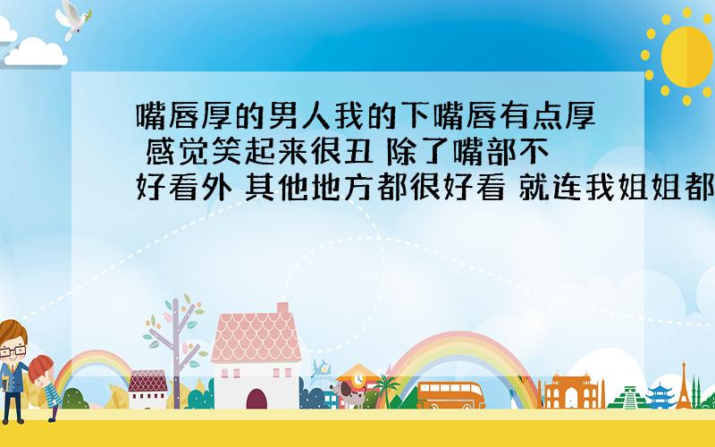 嘴唇厚的男人我的下嘴唇有点厚 感觉笑起来很丑 除了嘴部不好看外 其他地方都很好看 就连我姐姐都说如果我捂住嘴的话绝对是个