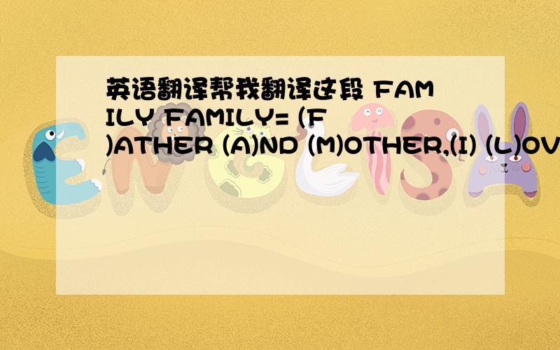 英语翻译帮我翻译这段 FAMILY FAMILY= (F)ATHER (A)ND (M)OTHER,(I) (L)OVE