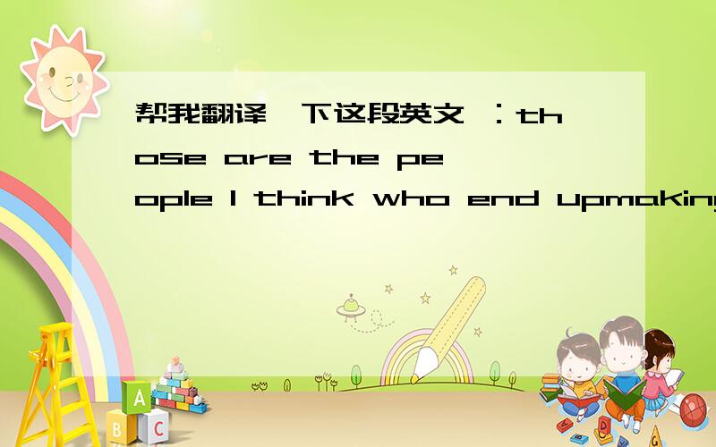 帮我翻译一下这段英文 ：those are the people I think who end upmaking su