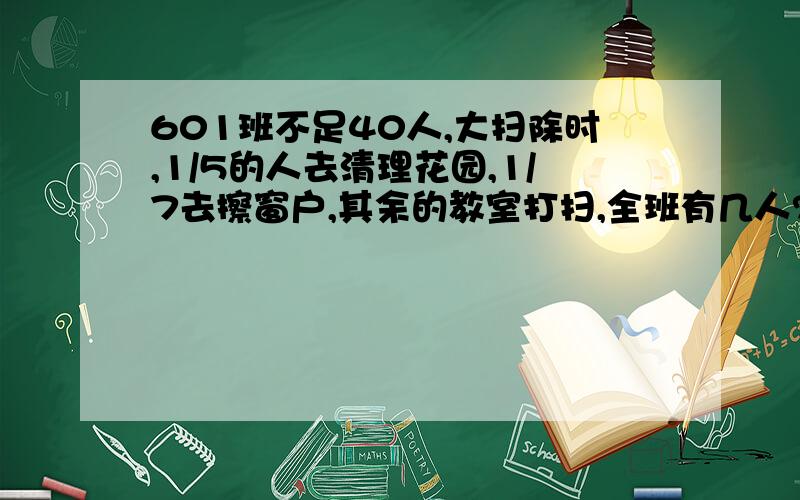 601班不足40人,大扫除时,1/5的人去清理花园,1/7去擦窗户,其余的教室打扫,全班有几人?