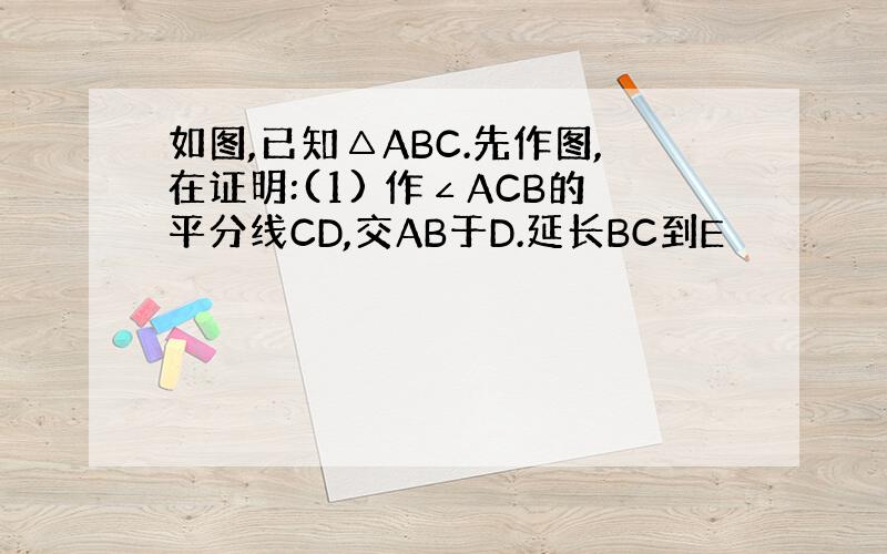 如图,已知△ABC.先作图,在证明:(1) 作∠ACB的平分线CD,交AB于D.延长BC到E