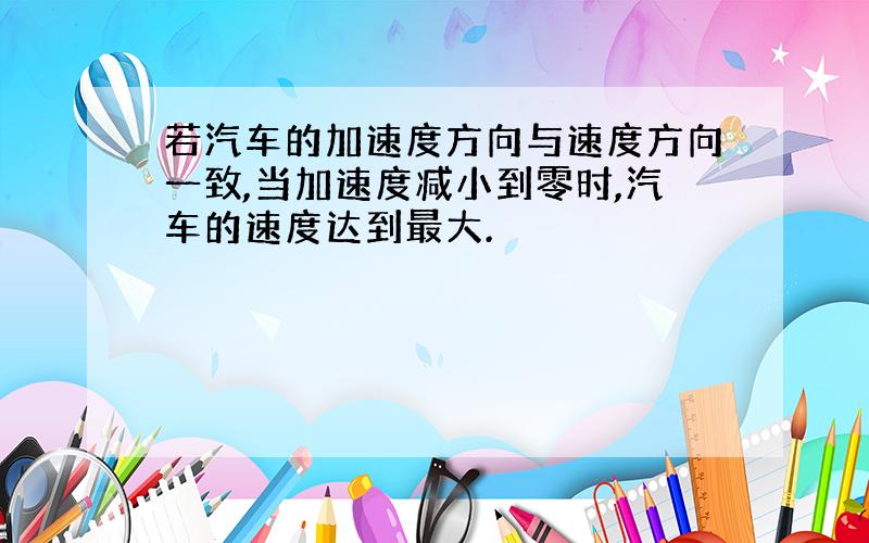 若汽车的加速度方向与速度方向一致,当加速度减小到零时,汽车的速度达到最大.