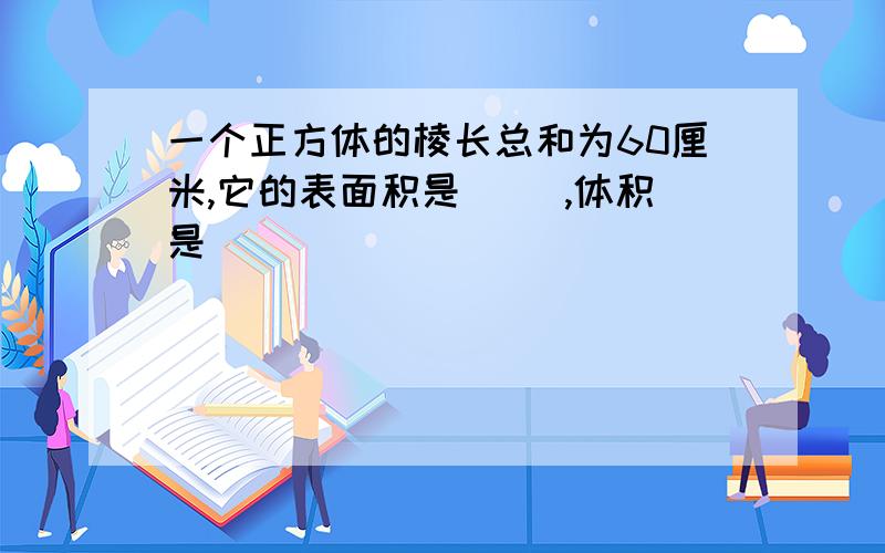 一个正方体的棱长总和为60厘米,它的表面积是（ ）,体积是（ ）