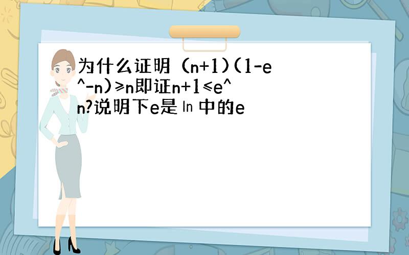 为什么证明（n+1)(1-e^-n)≥n即证n+1≤e^n?说明下e是㏑中的e