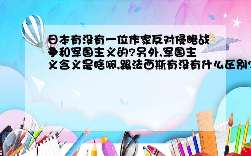 日本有没有一位作家反对侵略战争和军国主义的?另外,军国主义含义是啥啊,跟法西斯有没有什么区别?