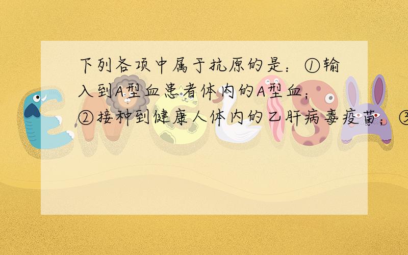 下列各项中属于抗原的是：①输入到A型血患者体内的A型血；②接种到健康人体内的乙肝病毒疫苗；③自身免疫器官产生的免疫细胞；