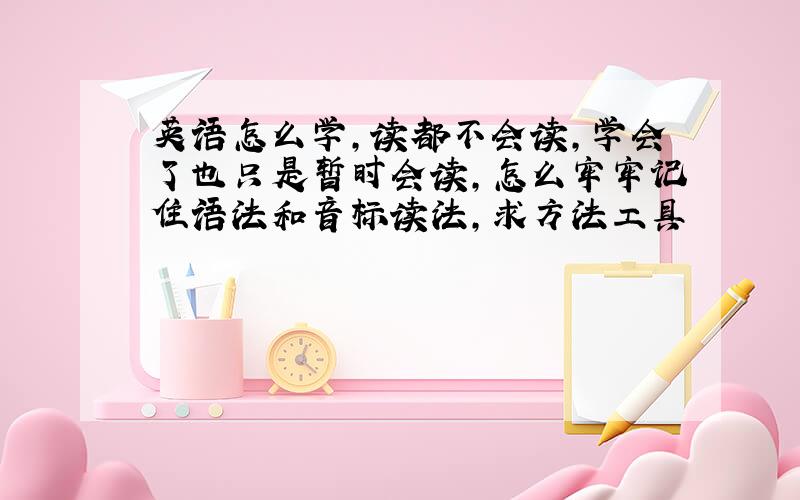 英语怎么学,读都不会读,学会了也只是暂时会读,怎么牢牢记住语法和音标读法,求方法工具