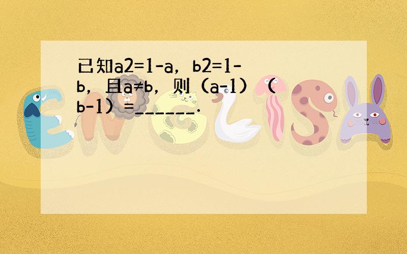 已知a2=1-a，b2=1-b，且a≠b，则（a-1）（b-1）=______．