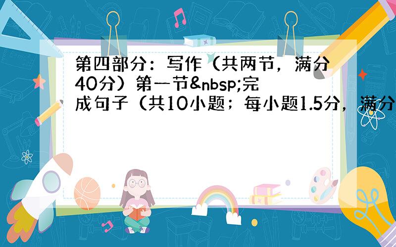 第四部分：写作（共两节，满分40分）第一节 完成句子（共10小题；每小题1.5分，满分15分）阅读下列各小题，