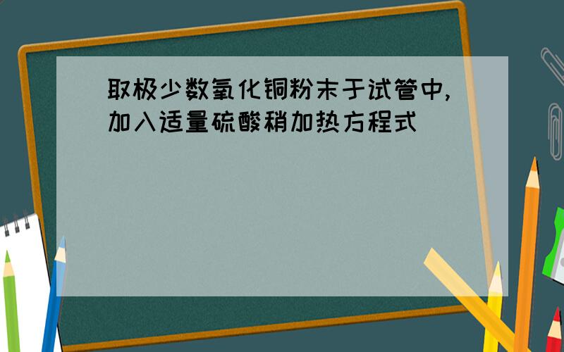 取极少数氧化铜粉末于试管中,加入适量硫酸稍加热方程式