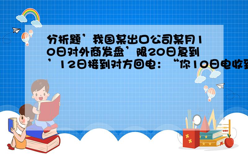 分析题’我国某出口公司某月10日对外商发盘’限20日复到’12日接到对方回电：“你10日电收到,请降价20%,