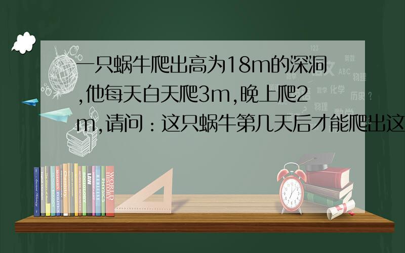 一只蜗牛爬出高为18m的深洞,他每天白天爬3m,晚上爬2m,请问：这只蜗牛第几天后才能爬出这个洞?