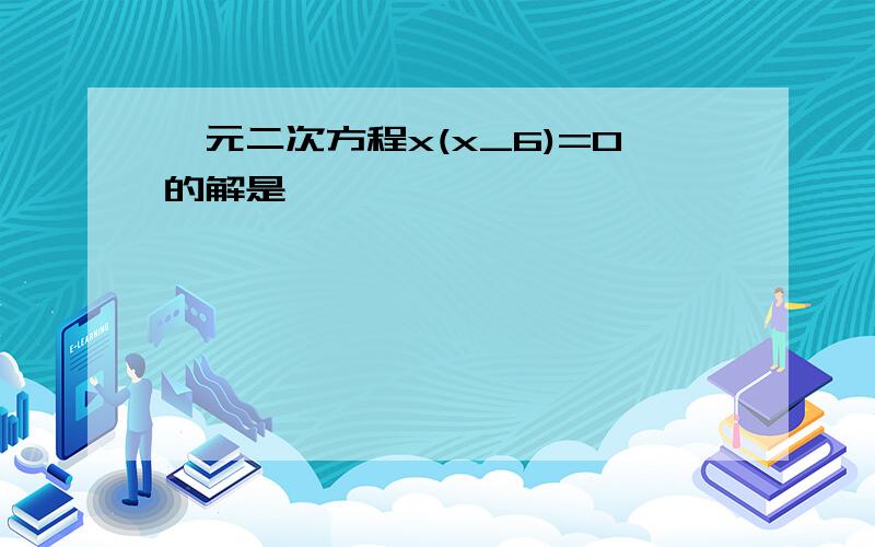 一元二次方程x(x_6)=0的解是