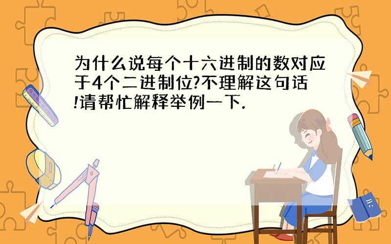 为什么说每个十六进制的数对应于4个二进制位?不理解这句话!请帮忙解释举例一下.