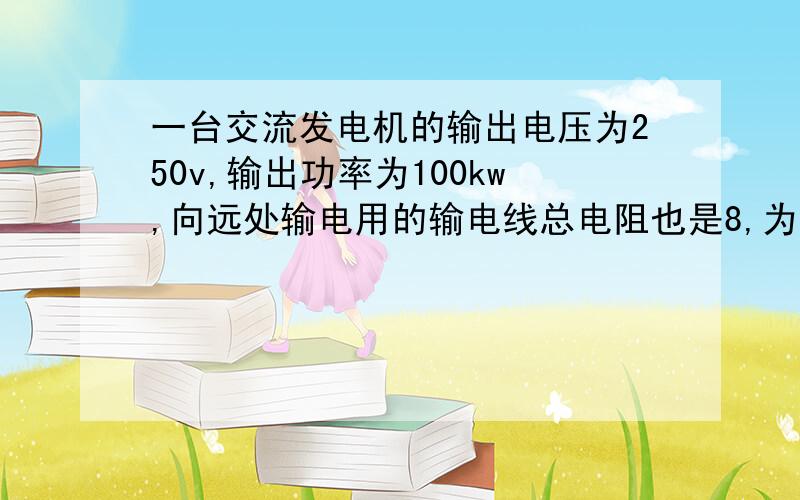 一台交流发电机的输出电压为250v,输出功率为100kw,向远处输电用的输电线总电阻也是8,为了使输电线上损耗的功率不超