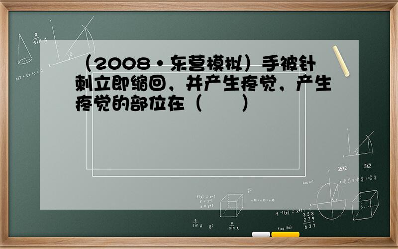 （2008•东营模拟）手被针刺立即缩回，并产生疼觉，产生疼觉的部位在（　　）