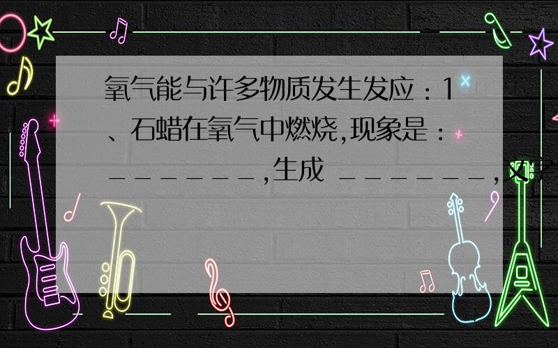 氧气能与许多物质发生发应：1、石蜡在氧气中燃烧,现象是：______,生成 ______,文字表达式是_______