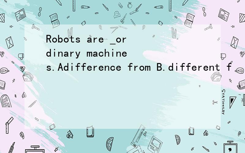 Robots are _ordinary machines.Adifference from B.different f