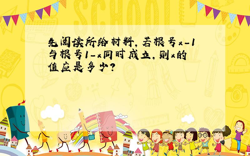 先阅读所给材料,若根号x-1与根号1-x同时成立,则x的值应是多少?