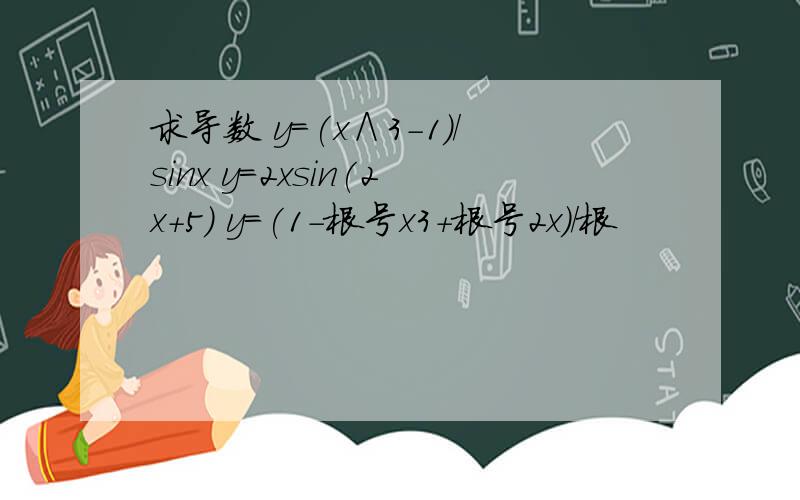 求导数 y=(x∧3-1)/sinx y=2xsin(2x+5) y=(1-根号x3+根号2x)/根